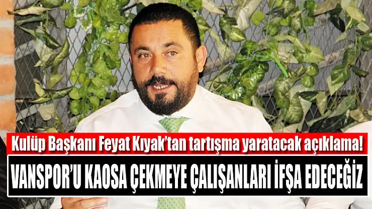 Kulüp Başkanı Feyat Kıyak: Vanspor'u kaosa çekmeye çalışanları ifşa edeceğiz