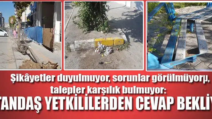 Şikâyetler duyulmuyor, sorunlar görülmüyor, talepler karşılık bulmuyor:     VATANDAŞ YETKİLİLERDEN CEVAP BEKLİYOR   