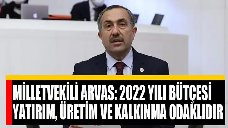 Milletvekili Arvas: 2022 yılı bütçesi yatırım, üretim ve kalkınma odaklıdır