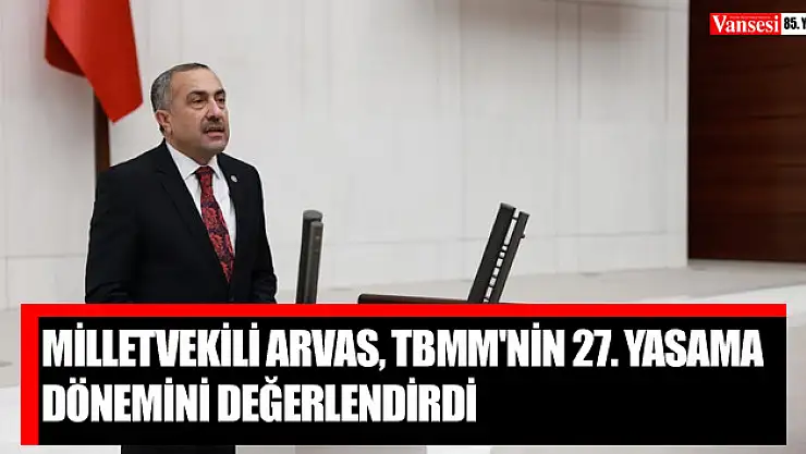 Milletvekili Arvas, TBMM'nin 27. yasama dönemini değerlendirdi