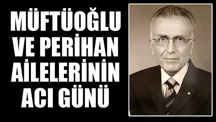 MÜFTÜOĞLU VE PERİHAN AİLELERİNİN ACI GÜNÜ