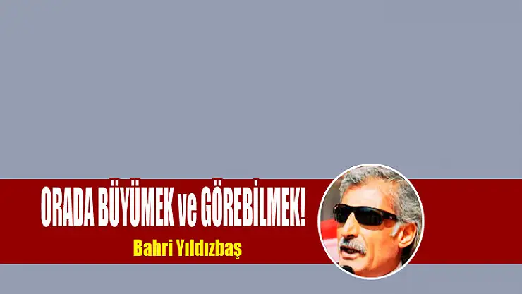 ORADA BÜYÜMEK ve GÖREBİLMEK!