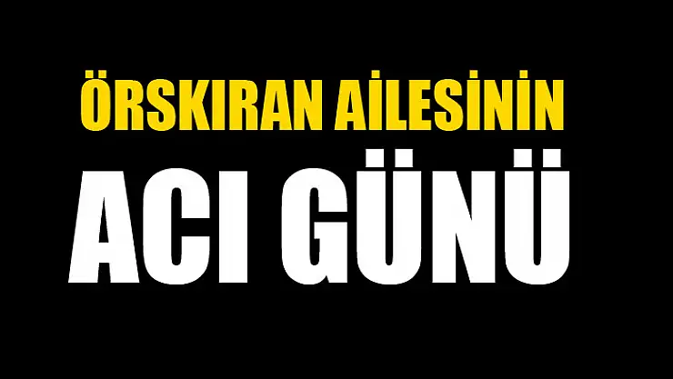 Örskıran ailesinin acı günü