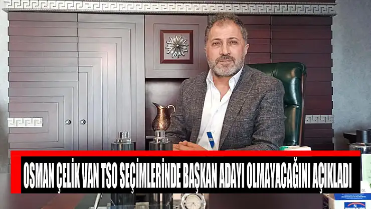 Osman Çelik Van TSO seçimlerinde başkan adayı olmayacağını açıkladı