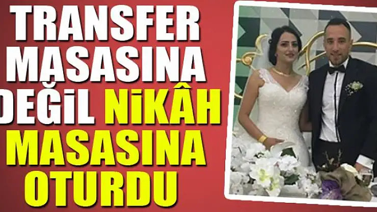 Transfer masasına değil, nikâh masasına oturdu