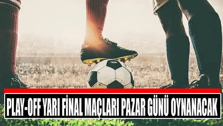 Play-off yarı final maçları pazar günü oynanacak