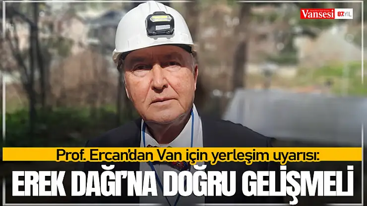 Prof. Ercan'dan Van için yerleşim uyarısı: Erek Dağı'na doğru gelişmeli