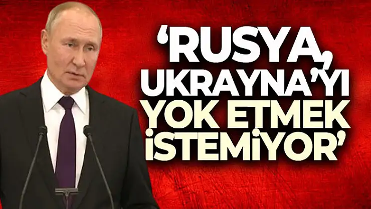 Putin: 'Rusya, Ukrayna'yı yok etmek istemiyor'