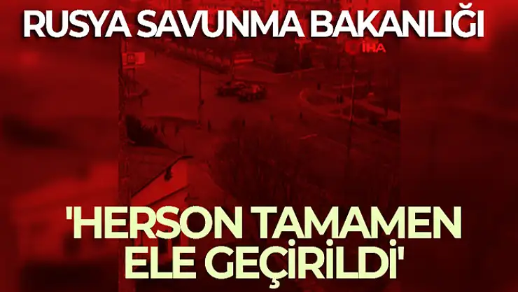 Rusya Savunma Bakanlığı: 'Herson tamamen ele geçirildi'