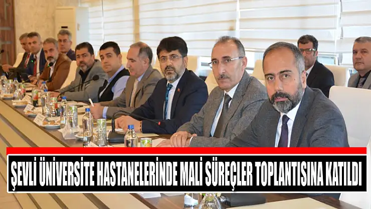 Şevli Üniversite Hastanelerinde Mali Süreçler toplantısına katıldı