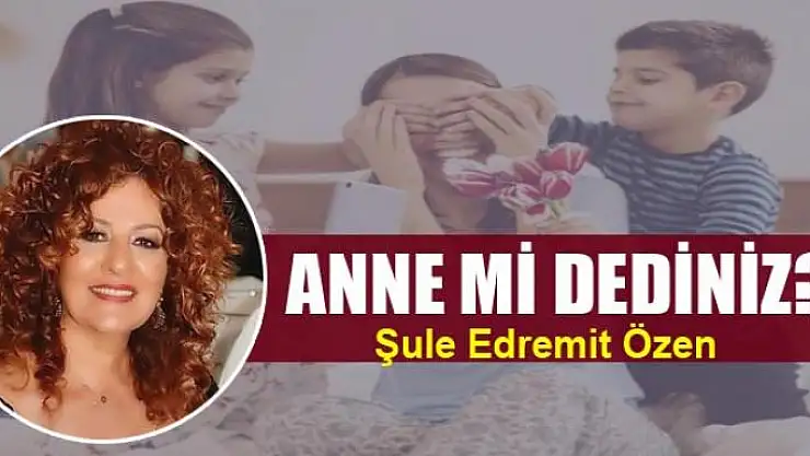 Anne mi dediniz?