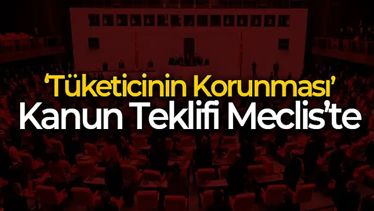 Tüketicinin Korunması Hakkında Kanunda Değişiklik Yapılmasına Dair Kanun Teklifi Meclis'te