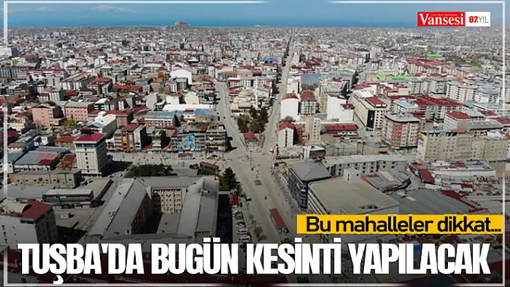 Tuşba'da bugün kesinti yapılacak
