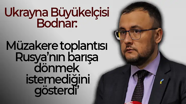 Ukrayna Büyükelçisi Bodnar: 'Müzakere toplantısı Rusya'nın barışa dönmek istemediğini gösterdi'
