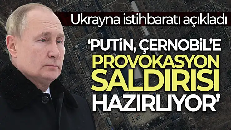 Ukrayna istihbaratı: 'Putin, Çernobil'e provokasyon saldırısı hazırlıyor'