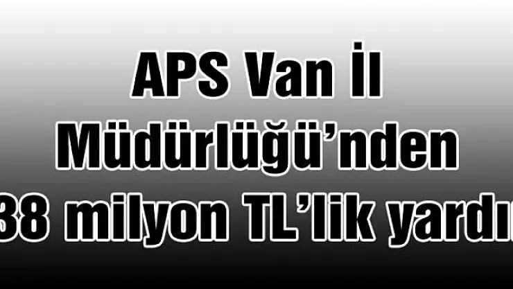 APS İl Müdürlüğünden 138 milyon TL'lik yardım
