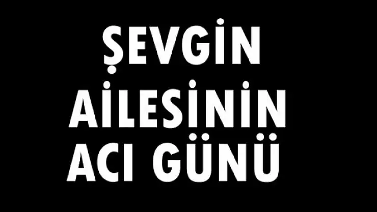 ŞEVGİN AİLESİNİN ACI GÜNÜ