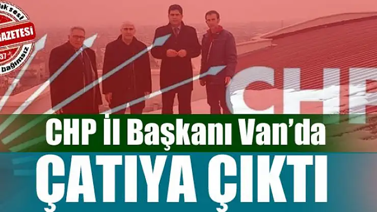 CHP İl Başkanı Van'da çatıya çıktı