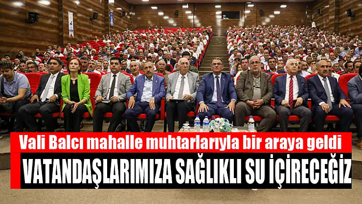 Vali Balcı mahalle muhtarlarıyla bir araya geldi Vatandaşlarımıza sağlıklı su içireceğiz