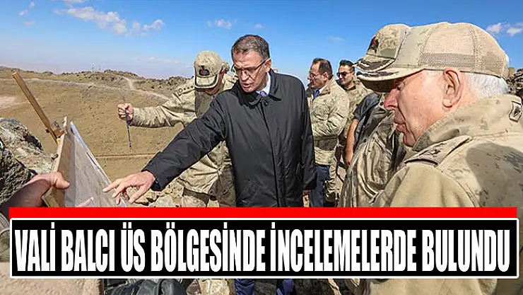 Vali Balcı üs bölgesinde incelemelerde bulundu