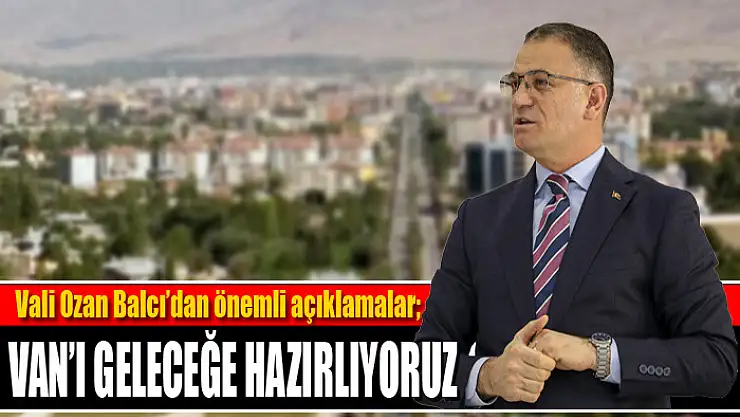 Vali Balcı: Van'ı geleceğe hazırlıyoruz