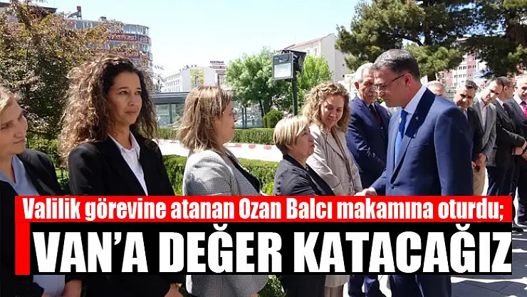 Valilik görevine atanan Ozan Balcı makamına oturdu Van'a değer katacağız