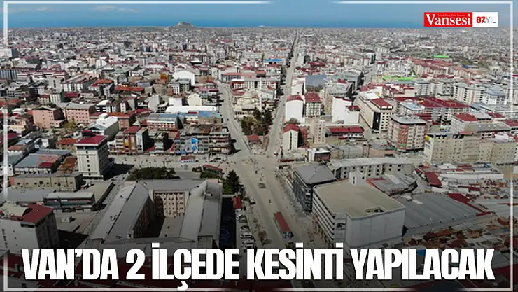Van'da 2 ilçede kesinti yapılacak