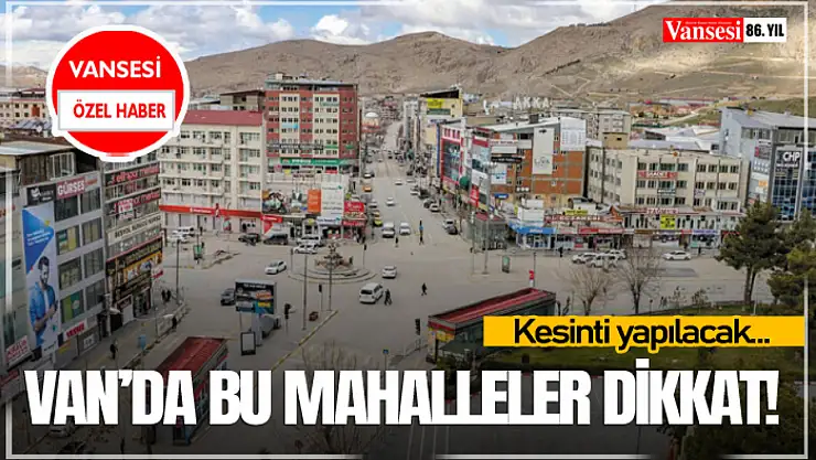 Van'da bu mahalleler dikkat! Kesinti yapılacak…