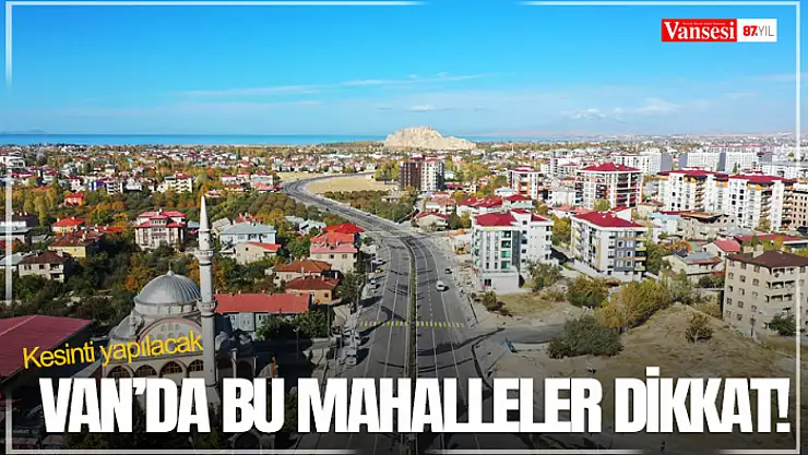 Van'da bu mahalleler dikkat! Kesinti yapılacak
