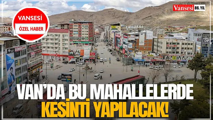 Van'da bu mahallelerde kesinti yapılacak!