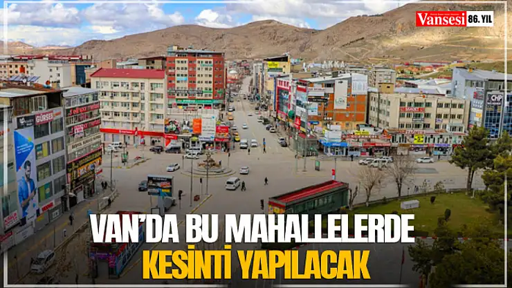 Van'da bu mahallelerde kesinti yapılacak