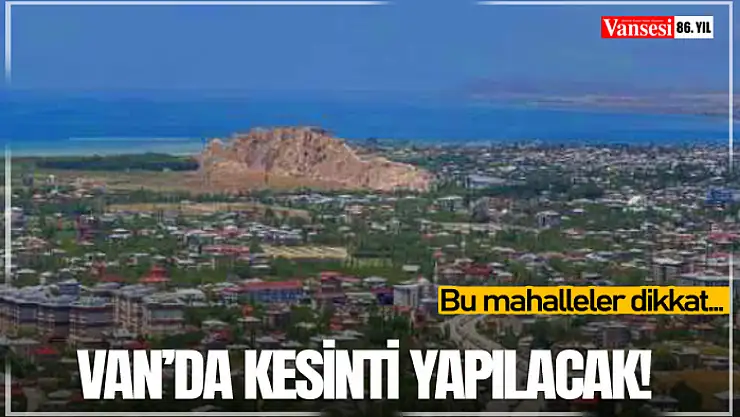 Van'da kesinti yapılacak! Bu mahalleler dikkat…