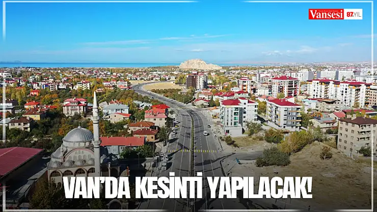 Van'da kesinti yapılacak!