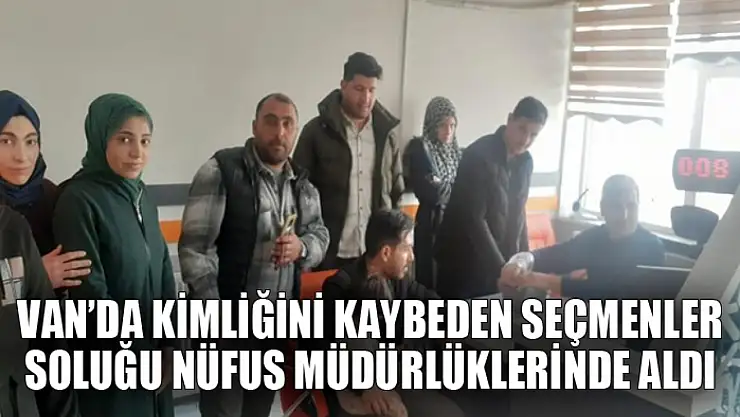 Van'da kimliğini kaybeden seçmenler soluğu nüfus müdürlüklerinde aldı