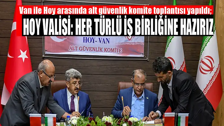 Van ile Hoy arasında alt güvenlik komite toplantısı yapıldı Hoy Valisi: Her türlü iş birliğine hazırız