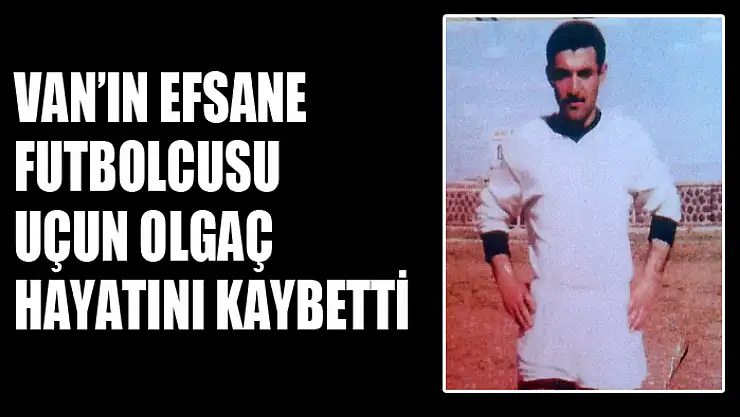Van'ın efsane futbolcusu Uçun Olgaç hayatını kaybetti