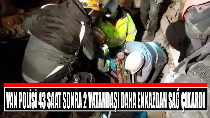 Van polisi 43 saat sonra 2 vatandaşı daha enkazdan sağ çıkardı