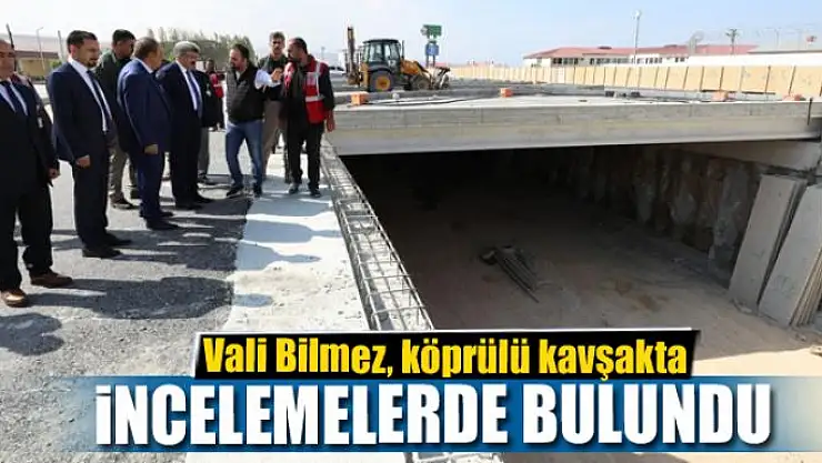 Vali Bilmez, köprülü kavşakta incelemelerde bulundu