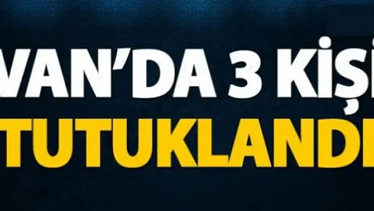 Van'da 3 kişi tutuklandı