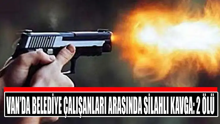 Van'da belediye çalışanları arasında silahlı kavga: 2 ölü