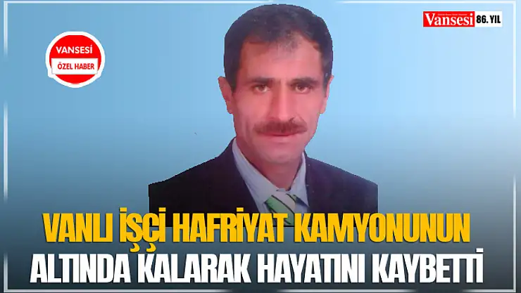 Vanlı işçi hafriyat kamyonunun altında kalarak hayatını kaybetti