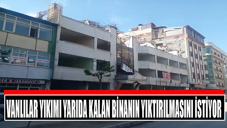Vanlılar yıkımı yarıda kalan binanın yıktırılmasını istiyor