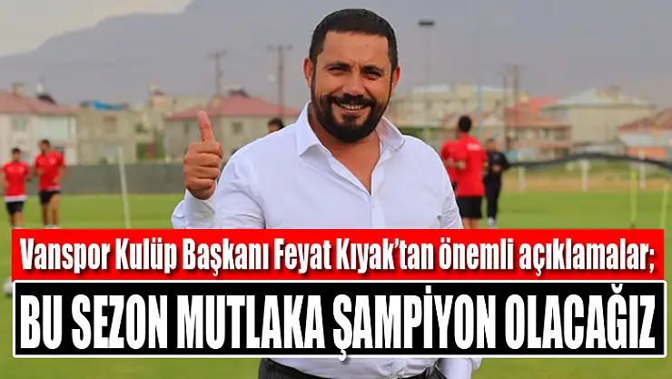 Vanspor Kulüp Başkanı Feyat Kıyak: Bu sezon mutlaka şampiyon olacağız