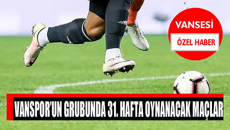VANSPOR'UN GRUBUNDA 31. HAFTA OYNANACAK MAÇLAR