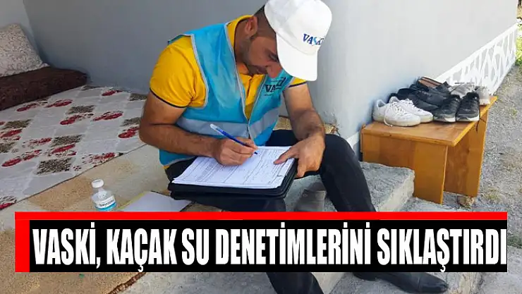 VASKİ, KAÇAK SU DENETİMLERİNİ SIKLAŞTIRDI