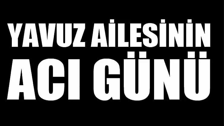 Yavuz ailesinin acı günü