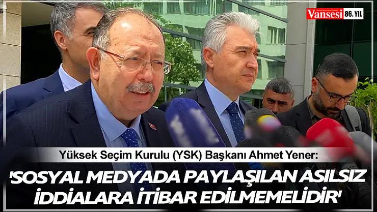 YSK Başkanı: 'Sosyal medyada paylaşılan asılsız iddialara itibar edilmemelidir'