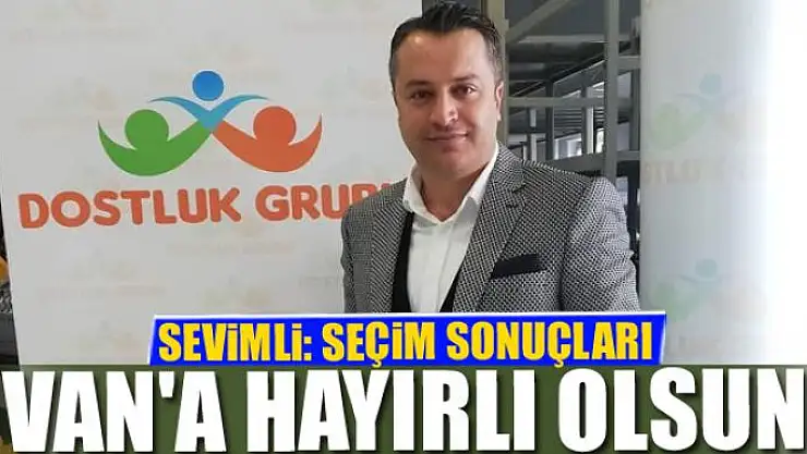 SEVİMLİ: SEÇİM SONUÇLARI VAN'A HAYIRLI OLSUN  