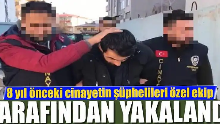 8 yıl önceki cinayetin şüphelileri özel ekip tarafından yakalandı