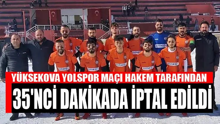 YÜKSEKOVA YOLSPOR MAÇI HAKEM TARAFINDAN 35'NCİ DAKİKADA İPTAL EDİLDİ